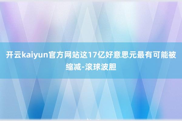 开云kaiyun官方网站这17亿好意思元最有可能被缩减-滚球波胆