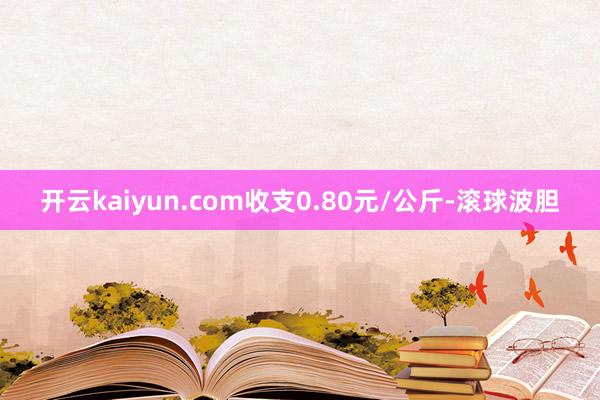 开云kaiyun.com收支0.80元/公斤-滚球波胆
