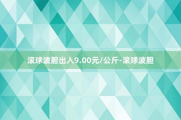 滚球波胆出入9.00元/公斤-滚球波胆
