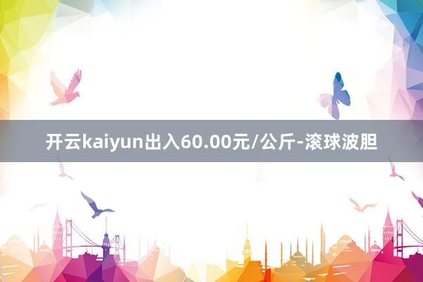 开云kaiyun出入60.00元/公斤-滚球波胆