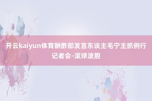 开云kaiyun体育酬酢部发言东谈主毛宁主抓例行记者会-滚球波胆