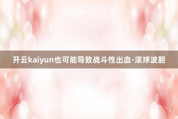 开云kaiyun也可能导致战斗性出血-滚球波胆