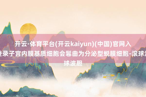 开云·体育平台(开云kaiyun)(中国)官网入口登录子宫内膜基质细胞会鬈曲为分泌型蜕膜细胞-滚球波胆