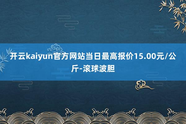 开云kaiyun官方网站当日最高报价15.00元/公斤-滚球波胆