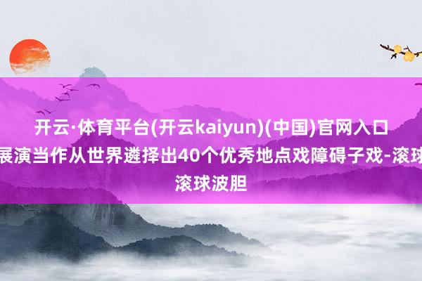 开云·体育平台(开云kaiyun)(中国)官网入口登录展演当作从世界遴择出40个优秀地点戏障碍子戏-滚球波胆