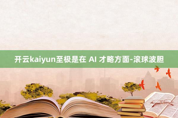 开云kaiyun至极是在 AI 才略方面-滚球波胆