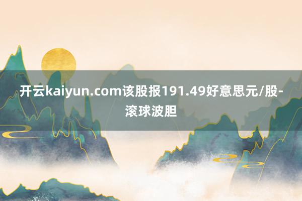 开云kaiyun.com该股报191.49好意思元/股-滚球波胆
