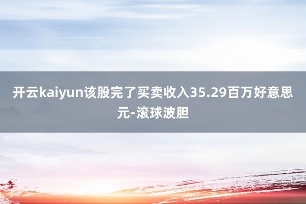 开云kaiyun该股完了买卖收入35.29百万好意思元-滚球波胆