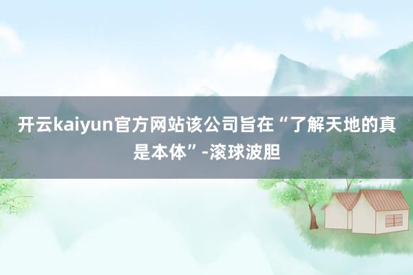 开云kaiyun官方网站该公司旨在“了解天地的真是本体”-滚球波胆