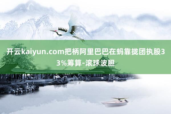 开云kaiyun.com把柄阿里巴巴在蚂靠拢团执股33%筹算-滚球波胆