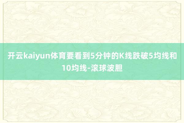 开云kaiyun体育要看到5分钟的K线跌破5均线和10均线-滚球波胆