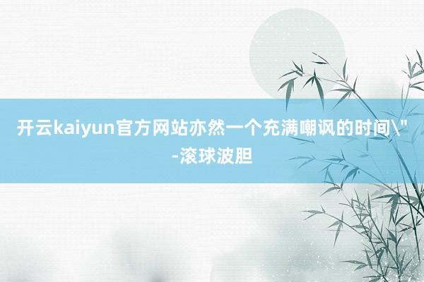 开云kaiyun官方网站亦然一个充满嘲讽的时间