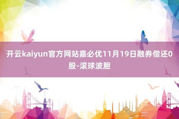 开云kaiyun官方网站嘉必优11月19日融券偿还0股-滚球波胆