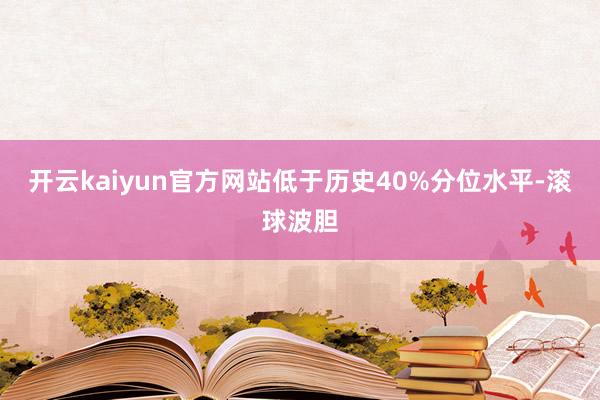 开云kaiyun官方网站低于历史40%分位水平-滚球波胆