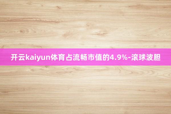开云kaiyun体育占流畅市值的4.9%-滚球波胆