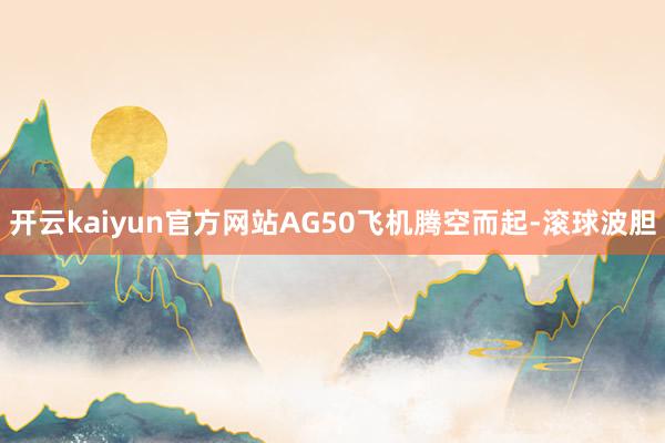 开云kaiyun官方网站AG50飞机腾空而起-滚球波胆