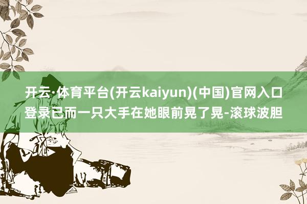 开云·体育平台(开云kaiyun)(中国)官网入口登录已而一只大手在她眼前晃了晃-滚球波胆