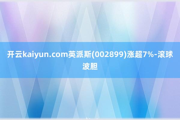 开云kaiyun.com英派斯(002899)涨超7%-滚球波胆