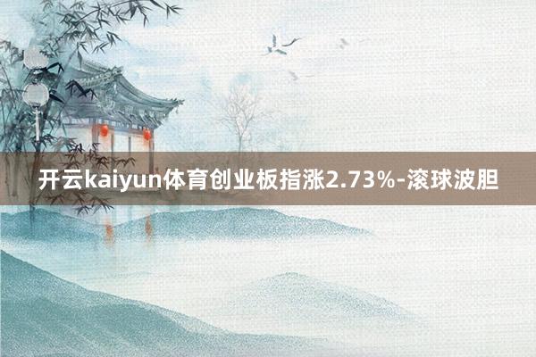 开云kaiyun体育创业板指涨2.73%-滚球波胆