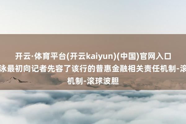 开云·体育平台(开云kaiyun)(中国)官网入口登录　　祝泳最初向记者先容了该行的普惠金融相关责任机制-滚球波胆