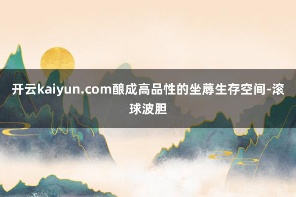 开云kaiyun.com酿成高品性的坐蓐生存空间-滚球波胆