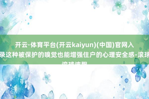开云·体育平台(开云kaiyun)(中国)官网入口登录这种被保护的嗅觉也能增强住户的心理安全感-滚球波胆