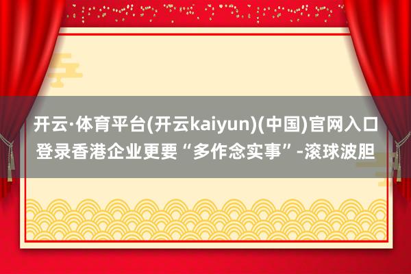 开云·体育平台(开云kaiyun)(中国)官网入口登录香港企业更要“多作念实事”-滚球波胆