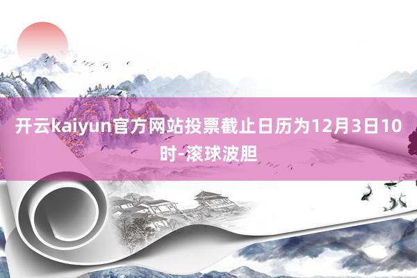 开云kaiyun官方网站投票截止日历为12月3日10时-滚球波胆