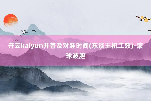 开云kaiyun并普及对准时间(东谈主机工效)-滚球波胆
