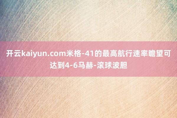 开云kaiyun.com米格-41的最高航行速率瞻望可达到4-6马赫-滚球波胆