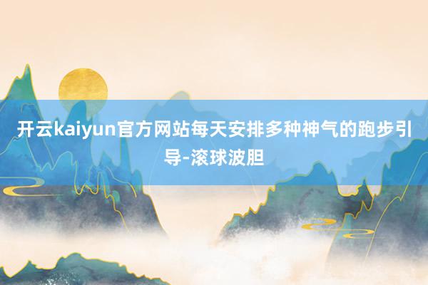 开云kaiyun官方网站每天安排多种神气的跑步引导-滚球波胆