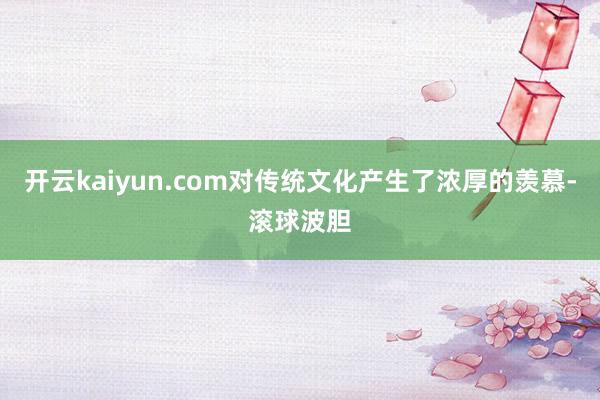 开云kaiyun.com对传统文化产生了浓厚的羡慕-滚球波胆