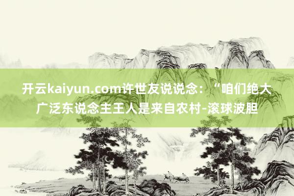 开云kaiyun.com许世友说说念：“咱们绝大广泛东说念主王人是来自农村-滚球波胆