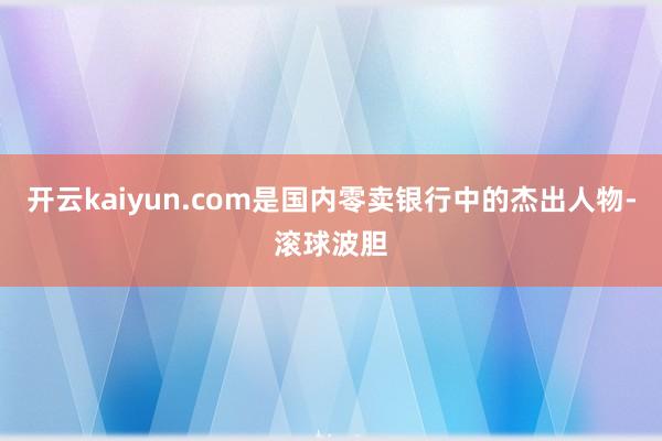 开云kaiyun.com是国内零卖银行中的杰出人物-滚球波胆
