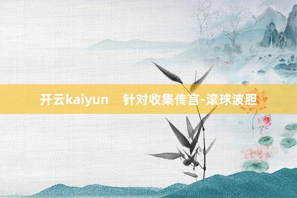开云kaiyun    针对收集传言-滚球波胆