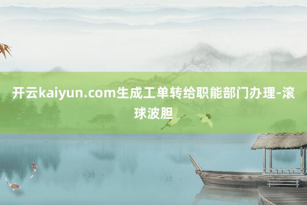 开云kaiyun.com生成工单转给职能部门办理-滚球波胆