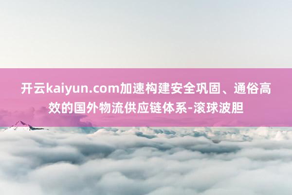 开云kaiyun.com加速构建安全巩固、通俗高效的国外物流供应链体系-滚球波胆