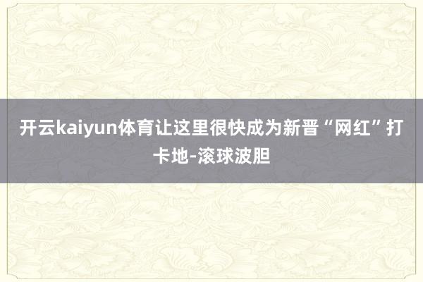 开云kaiyun体育让这里很快成为新晋“网红”打卡地-滚球波胆