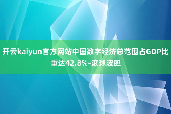 开云kaiyun官方网站中国数字经济总范围占GDP比重达42.8%-滚球波胆