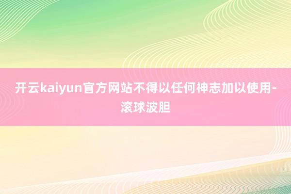 开云kaiyun官方网站不得以任何神志加以使用-滚球波胆