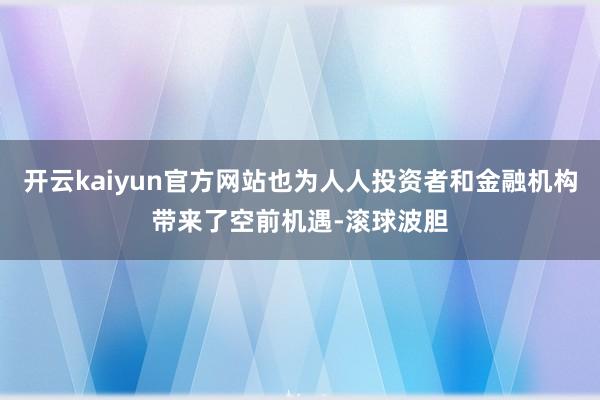 开云kaiyun官方网站也为人人投资者和金融机构带来了空前机遇-滚球波胆