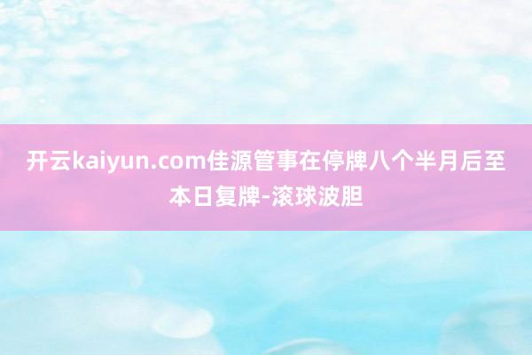 开云kaiyun.com佳源管事在停牌八个半月后至本日复牌-滚球波胆