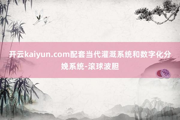 开云kaiyun.com配套当代灌溉系统和数字化分娩系统-滚球波胆