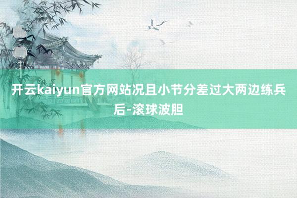开云kaiyun官方网站况且小节分差过大两边练兵后-滚球波胆