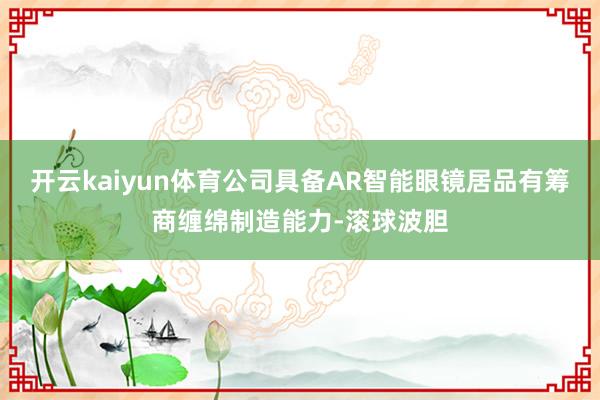 开云kaiyun体育公司具备AR智能眼镜居品有筹商缠绵制造能力-滚球波胆