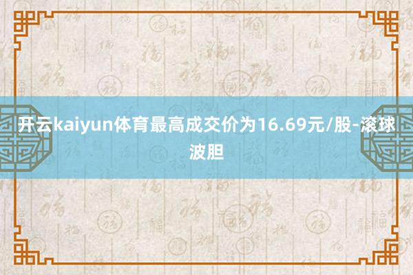 开云kaiyun体育最高成交价为16.69元/股-滚球波胆