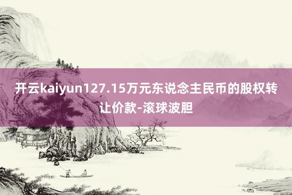 开云kaiyun127.15万元东说念主民币的股权转让价款-滚球波胆