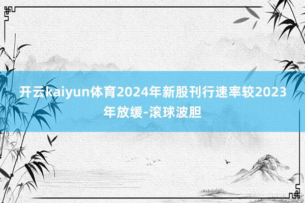 开云kaiyun体育2024年新股刊行速率较2023年放缓-滚球波胆
