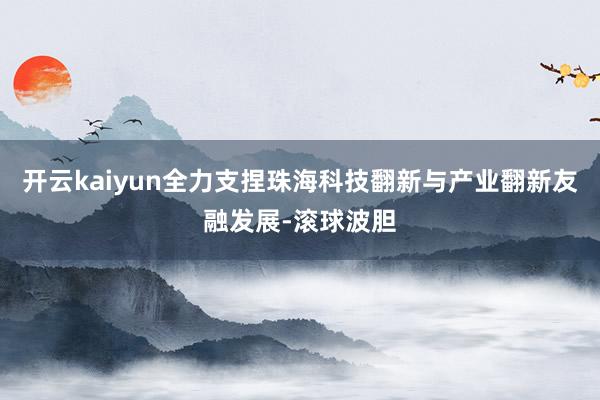 开云kaiyun全力支捏珠海科技翻新与产业翻新友融发展-滚球波胆
