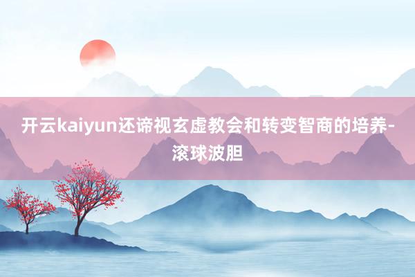 开云kaiyun还谛视玄虚教会和转变智商的培养-滚球波胆